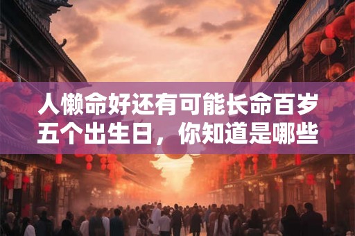 人懒命好还有可能长命百岁五个出生日，你知道是哪些吗