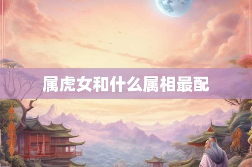 属虎女和什么属相最配 属虎女和什么属相最配