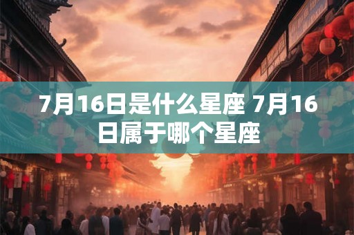 7月16日是什么星座 7月16日属于哪个星座 7月16日是什么星座 7月16日属于哪个星座