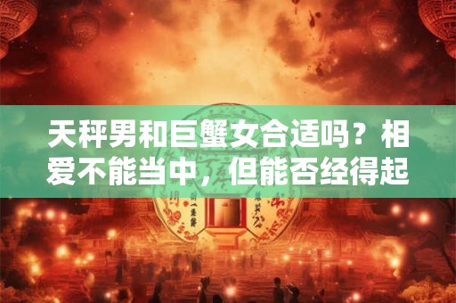 天秤男和巨蟹女合适吗？相爱不能当中，但能否经得起时间考验？
