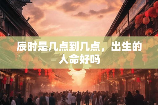 辰时是几点到几点，出生的人命好吗