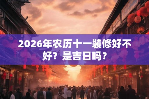 2026年农历十一装修好不好？是吉日吗？