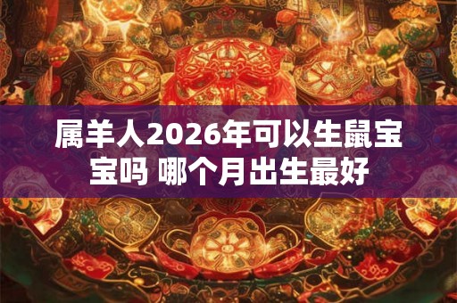 属羊人2026年可以生鼠宝宝吗 哪个月出生最好 属羊人2026年可以生鼠宝宝吗 哪个月出生最好