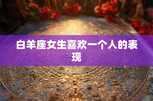 白羊座女生喜欢一个人的表现