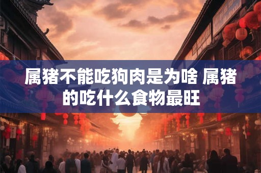 属猪不能吃狗肉是为啥 属猪的吃什么食物最旺 属猪不能吃狗肉是为啥 属猪的吃什么食物最旺