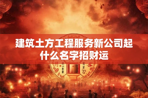 建筑土方工程服务新公司起什么名字招财运