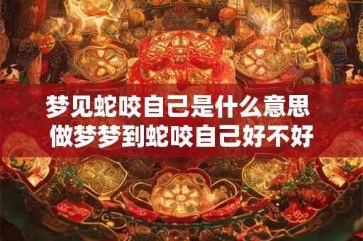 梦见蛇咬自己是什么意思 做梦梦到蛇咬自己好不好
