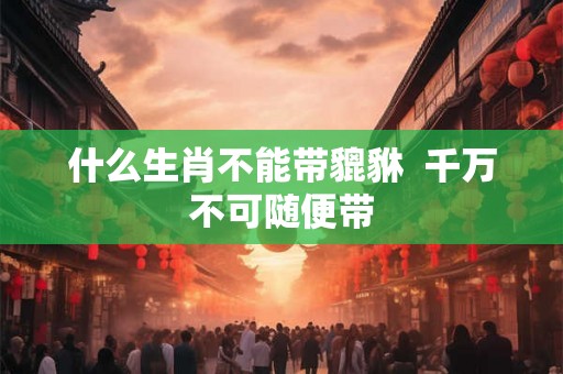 什么生肖不能带貔貅  千万不可随便带