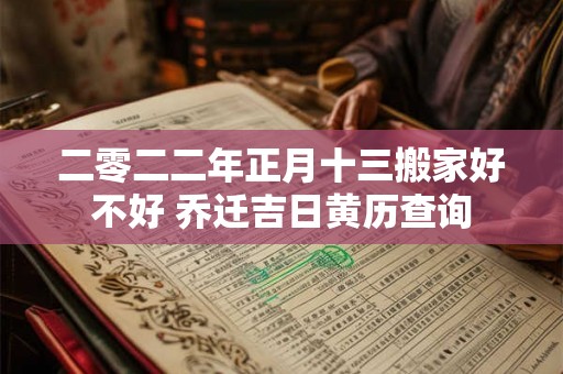 二零二二年正月十三搬家好不好 乔迁吉日黄历查询 二零二二年正月十三搬家好不好 乔迁吉日黄历查询