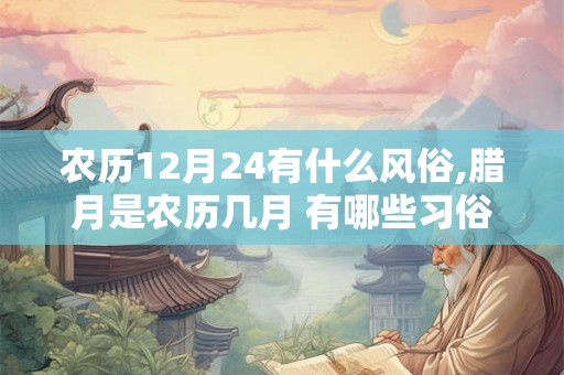 农历12月24有什么风俗,腊月是农历几月 有哪些习俗