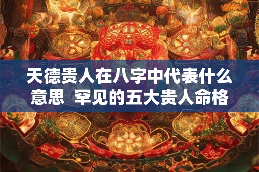 天德贵人在八字中代表什么意思  罕见的五大贵人命格