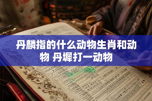 丹麟指的什么动物生肖和动物 丹墀打一动物