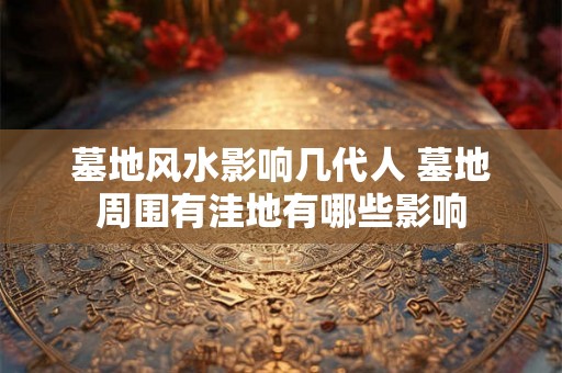 墓地风水影响几代人 墓地周围有洼地有哪些影响