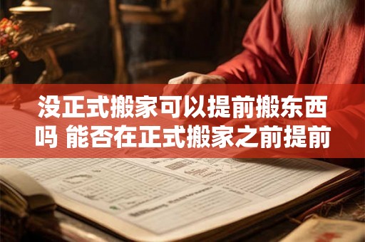 没正式搬家可以提前搬东西吗 能否在正式搬家之前提前搬走东西