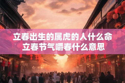 立春出生的属虎的人什么命 立春节气嚼春什么意思