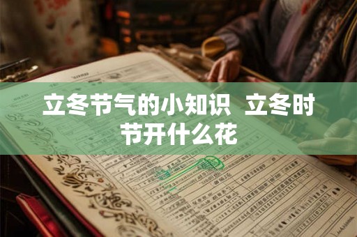 立冬节气的小知识 立冬时节开什么花 立冬节气的小知识 立冬时节开什么花
