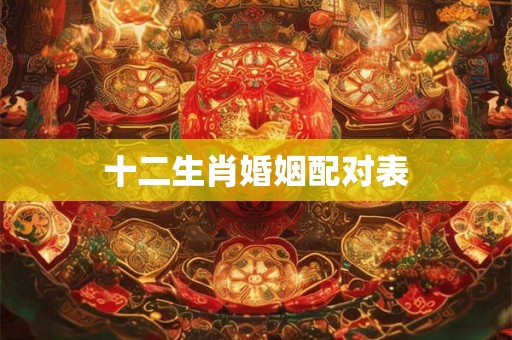 十二生肖婚姻配对表 十二生肖婚姻配对表