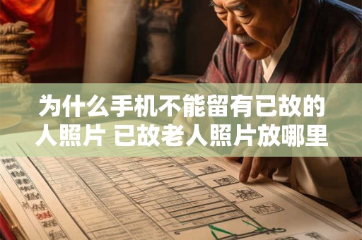 为什么手机不能留有已故的人照片 已故老人照片放哪里好 为什么手机不能留有已故的人照片 已故老人照片放哪里好