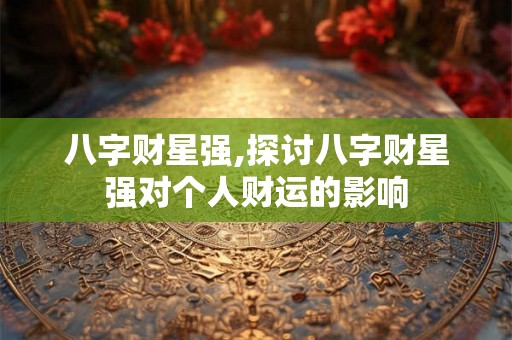八字财星强,探讨八字财星强对个人财运的影响