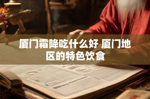 厦门霜降吃什么好 厦门地区的特色饮食 厦门霜降吃什么好 厦门地区的特色饮食