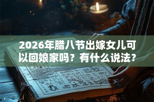 2026年腊八节出嫁女儿可以回娘家吗？有什么说法？