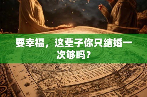 要幸福，这辈子你只结婚一次够吗？