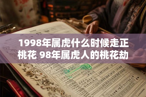 1998年属虎什么时候走正桃花 98年属虎人的桃花劫是谁