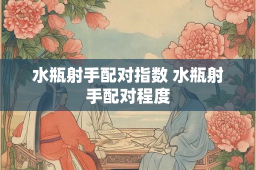水瓶射手配对指数 水瓶射手配对程度 水瓶射手配对指数 水瓶射手配对程度