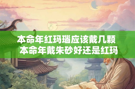 本命年红玛瑙应该戴几颗  本命年戴朱砂好还是红玛瑙好