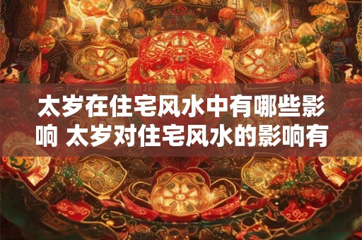 太岁在住宅风水中有哪些影响 太岁对住宅风水的影响有哪些