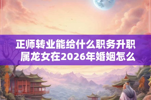 正师转业能给什么职务升职  属龙女在2026年婚姻怎么样