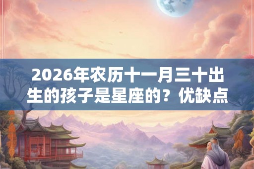 2026年农历十一月三十出生的孩子是星座的?优缺点分别是什么? 2026年农历十一月三十出生的孩子是星座的?优缺点分别是什么?