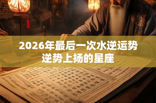 2026年最后一次水逆运势逆势上扬的星座