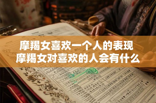 摩羯女喜欢一个人的表现 摩羯女对喜欢的人会有什么表现 摩羯女喜欢一个人的表现 摩羯女对喜欢的人会有什么表现