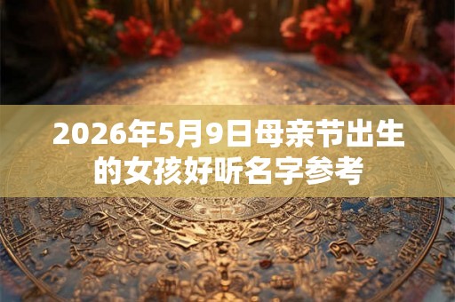 2026年5月9日母亲节出生的女孩好听名字参考 2026年5月9日母亲节出生的女孩好听名字参考
