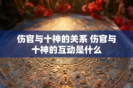伤官与十神的关系 伤官与十神的互动是什么
