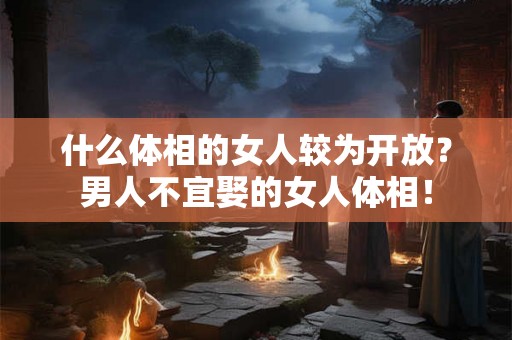 什么体相的女人较为开放？男人不宜娶的女人体相！