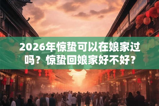 2026年惊蛰可以在娘家过吗？惊蛰回娘家好不好？