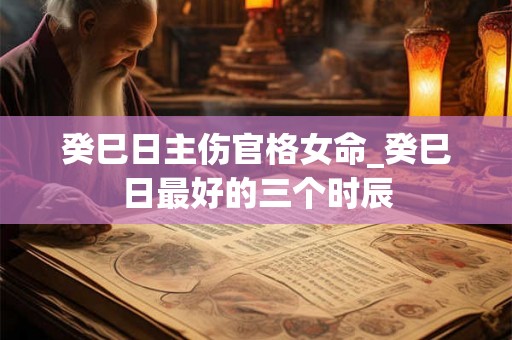 癸巳日主伤官格女命_癸巳日最好的三个时辰