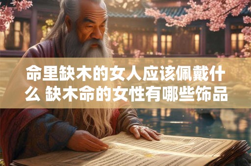 命里缺木的女人应该佩戴什么 缺木命的女性有哪些饰品是适合佩戴的