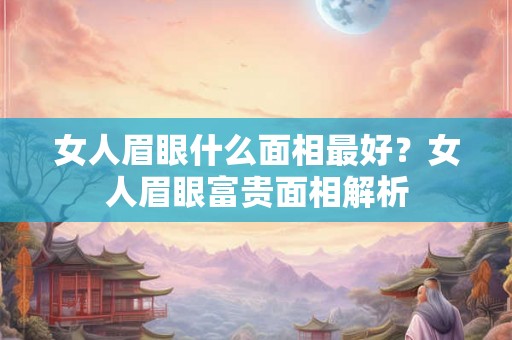 女人眉眼什么面相最好？女人眉眼富贵面相解析