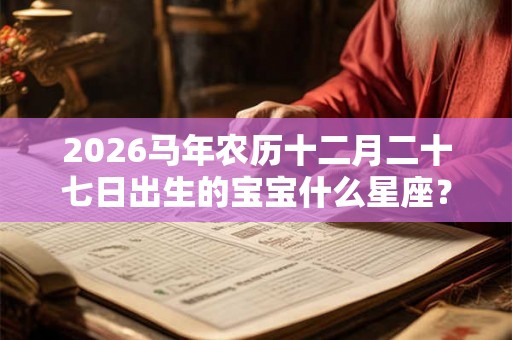 2026马年农历十二月二十七日出生的宝宝什么星座？