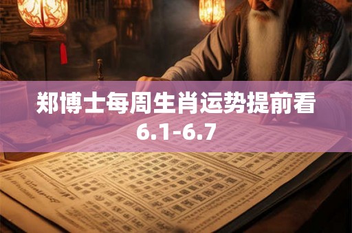 郑博士每周生肖运势提前看6.1-6.7 郑博士每周生肖运势提前看6.1-6.7