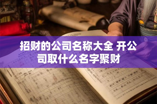 招财的公司名称大全 开公司取什么名字聚财 招财的公司名称大全 开公司取什么名字聚财