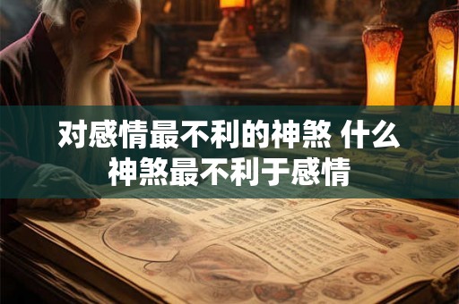 对感情最不利的神煞 什么神煞最不利于感情