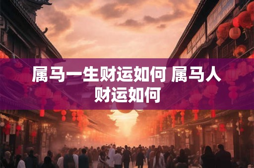 属马一生财运如何 属马人财运如何