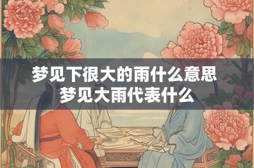 梦见下很大的雨什么意思 梦见大雨代表什么