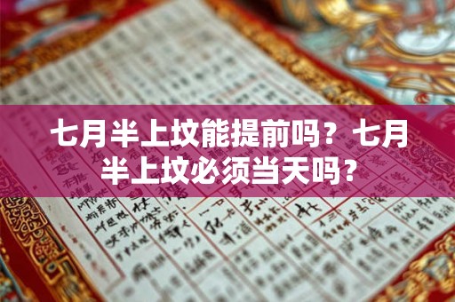 七月半上坟能提前吗？七月半上坟必须当天吗？