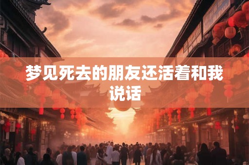 梦见死去的朋友还活着和我说话 梦见死去的朋友还活着和我说话