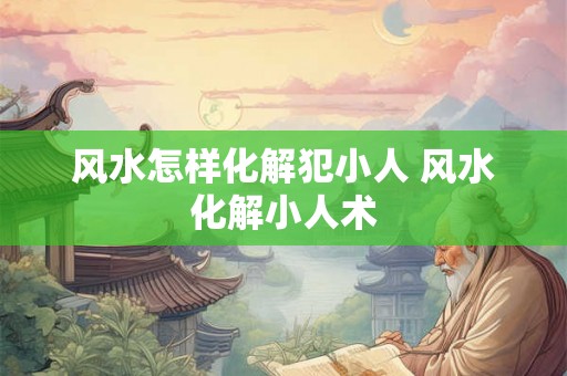 风水怎样化解犯小人 风水化解小人术 风水怎样化解犯小人 风水化解小人术